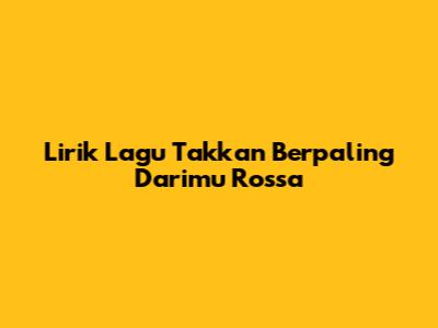Lirik Lagu Takkan Berpaling Darimu Rossa