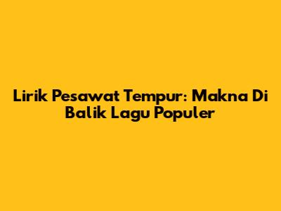 Lirik Pesawat Tempur: Makna Di Balik Lagu Populer