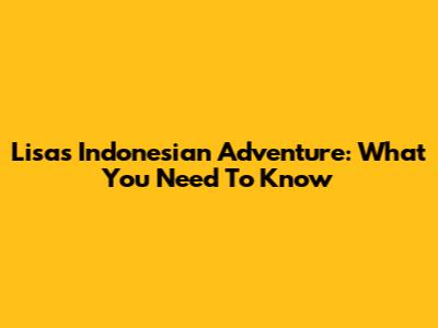 Lisa's Indonesian Adventure: What You Need To Know