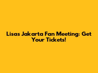 Lisa's Jakarta Fan Meeting: Get Your Tickets!