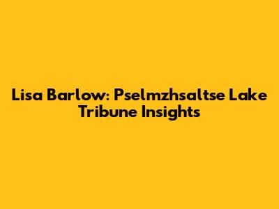 Lisa Barlow: Pselmzhsaltse Lake Tribune Insights