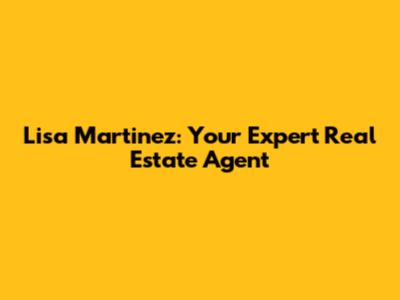 Lisa Martinez: Your Expert Real Estate Agent