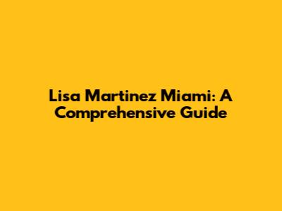Lisa Martinez Miami: A Comprehensive Guide