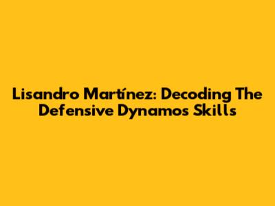Lisandro Martínez: Decoding The Defensive Dynamo's Skills