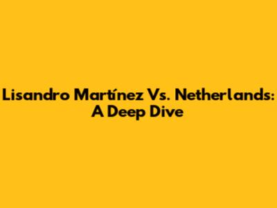 Lisandro Martínez Vs. Netherlands: A Deep Dive