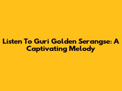 Listen To Guri Golden Serangse: A Captivating Melody