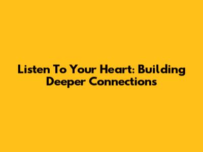 Listen To Your Heart: Building Deeper Connections