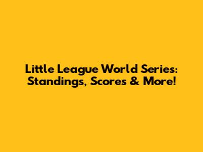 Little League World Series: Standings, Scores & More!