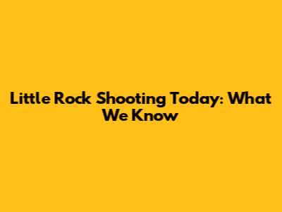 Little Rock Shooting Today: What We Know