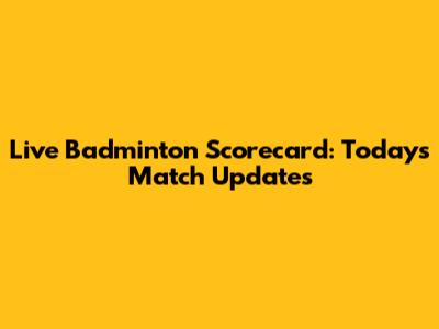 Live Badminton Scorecard: Today's Match Updates