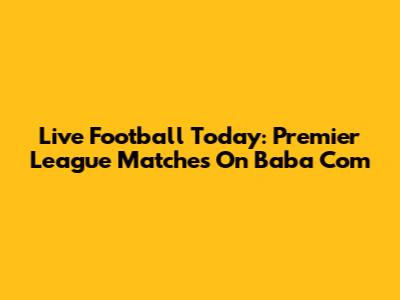Live Football Today: Premier League Matches On Baba Com
