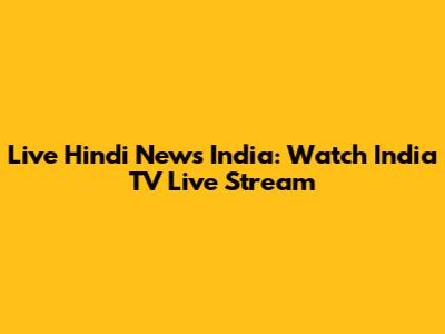 Live Hindi News India: Watch India TV Live Stream