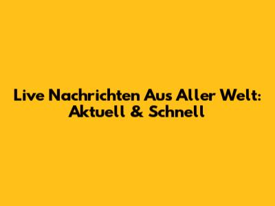 Live Nachrichten Aus Aller Welt: Aktuell & Schnell