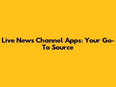 Live News Channel Apps: Your Go-To Source