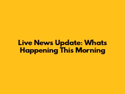 Live News Update: What's Happening This Morning