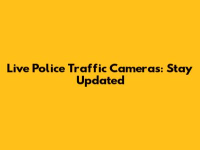 Live Police Traffic Cameras: Stay Updated