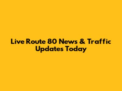 Live Route 80 News & Traffic Updates Today