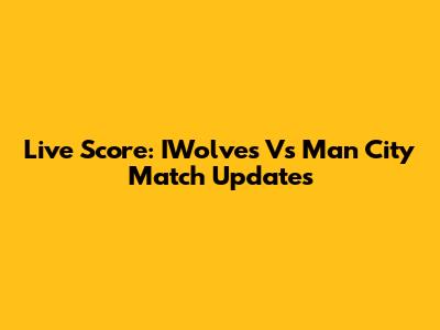 Live Score: IWolves Vs Man City Match Updates