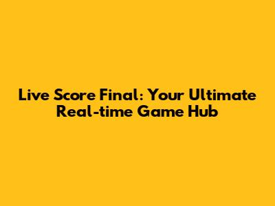 Live Score Final: Your Ultimate Real-time Game Hub