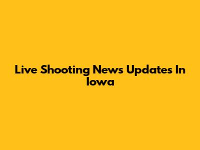 Live Shooting News Updates In Iowa