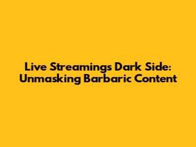 Live Streaming's Dark Side: Unmasking Barbaric Content