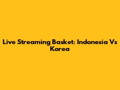 Live Streaming Basket: Indonesia Vs Korea
