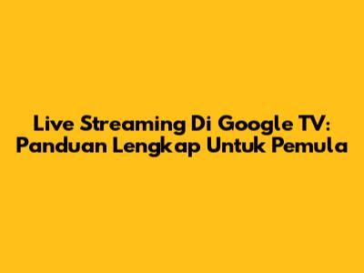 Live Streaming Di Google TV: Panduan Lengkap Untuk Pemula