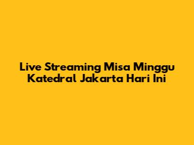Live Streaming Misa Minggu Katedral Jakarta Hari Ini