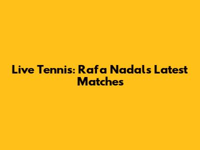 Live Tennis: Rafa Nadal's Latest Matches