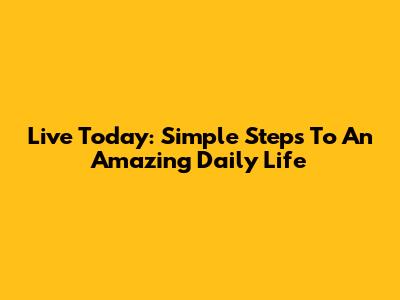 Live Today: Simple Steps To An Amazing Daily Life