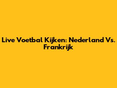 Live Voetbal Kijken: Nederland Vs. Frankrijk