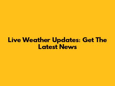 Live Weather Updates: Get The Latest News