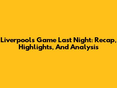 Liverpool's Game Last Night: Recap, Highlights, And Analysis