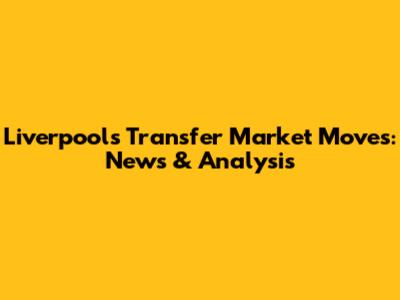Liverpool's Transfer Market Moves: News & Analysis