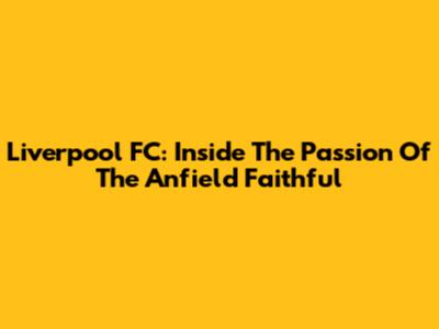 Liverpool FC: Inside The Passion Of The Anfield Faithful