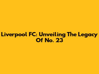Liverpool FC: Unveiling The Legacy Of No. 23