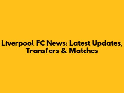 Liverpool FC News: Latest Updates, Transfers & Matches