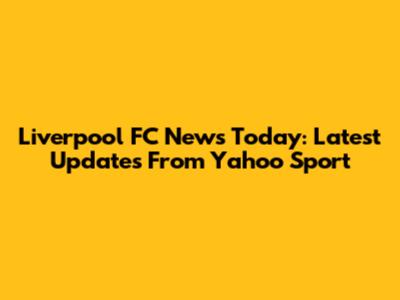 Liverpool FC News Today: Latest Updates From Yahoo Sport