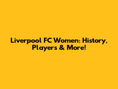 Liverpool FC Women: History, Players & More!