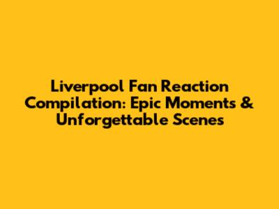 Liverpool Fan Reaction Compilation: Epic Moments & Unforgettable Scenes