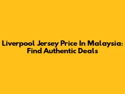 Liverpool Jersey Price In Malaysia: Find Authentic Deals