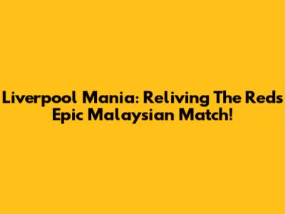 Liverpool Mania: Reliving The Reds' Epic Malaysian Match!
