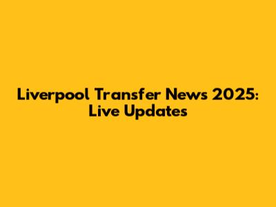 Liverpool Transfer News 2025: Live Updates