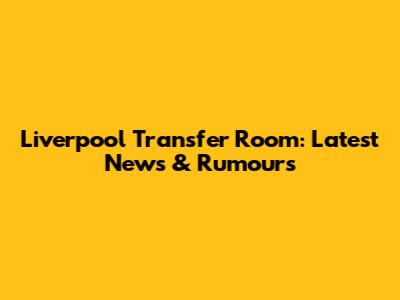 Liverpool Transfer Room: Latest News & Rumours