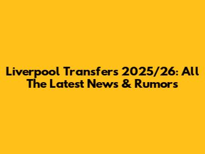 Liverpool Transfers 2025/26: All The Latest News & Rumors