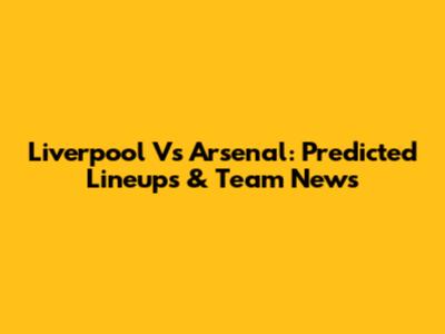 Liverpool Vs Arsenal: Predicted Lineups & Team News
