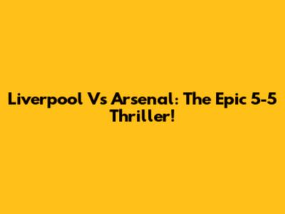 Liverpool Vs Arsenal: The Epic 5-5 Thriller!