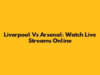 Liverpool Vs Arsenal: Watch Live Streams Online