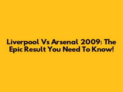 Liverpool Vs Arsenal 2009: The Epic Result You Need To Know!