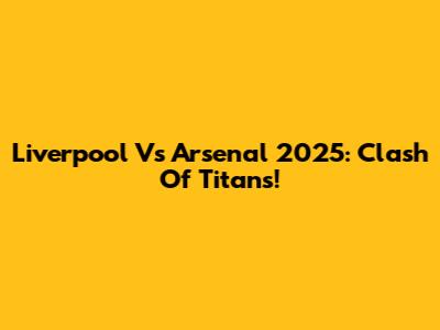 Liverpool Vs Arsenal 2025: Clash Of Titans!
